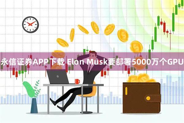 永信证券APP下载 Elon Musk要部署5000万个GPU
