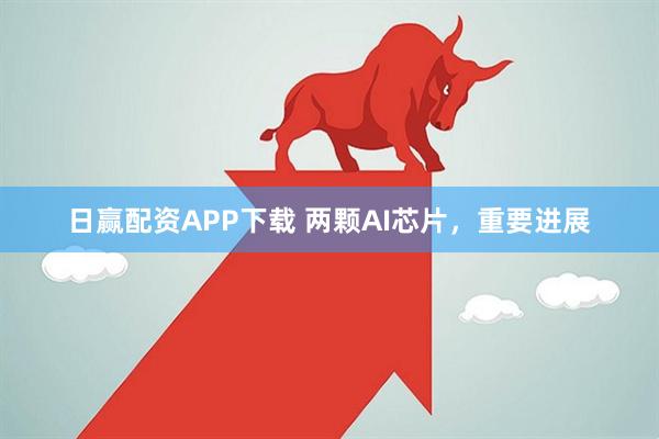 日赢配资APP下载 两颗AI芯片，重要进展
