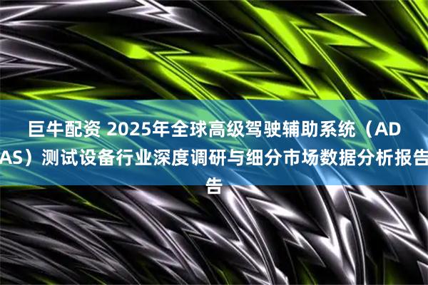 巨牛配资 2025年全球高级驾驶辅助系统（ADAS）测试设备行业深度调研与细分市场数据分析报告