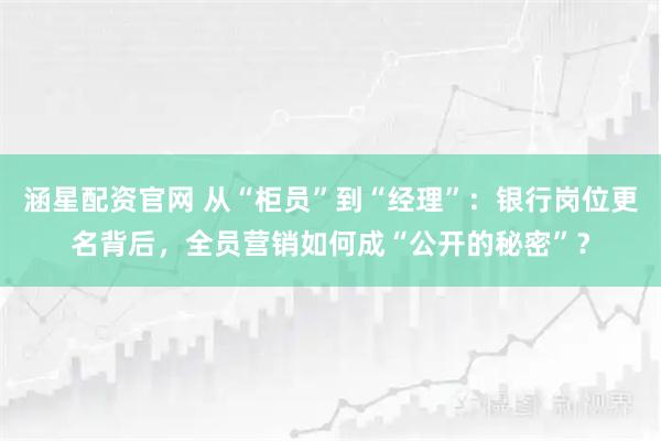 涵星配资官网 从“柜员”到“经理”：银行岗位更名背后，全员营销如何成“公开的秘密”？