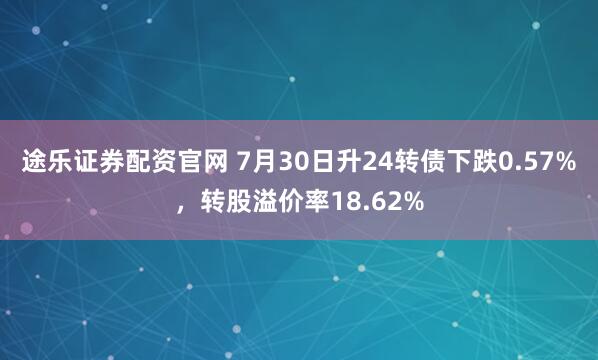 途乐证券配资官网 7月30日升24转债下跌0.57%，转股溢价率18.62%
