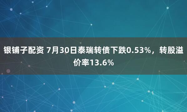 银铺子配资 7月30日泰瑞转债下跌0.53%，转股溢价率13.6%