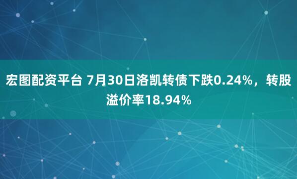 宏图配资平台 7月30日洛凯转债下跌0.24%，转股溢价率18.94%