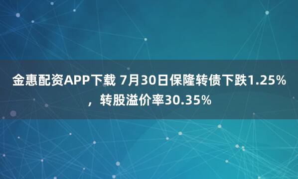 金惠配资APP下载 7月30日保隆转债下跌1.25%，转股溢价率30.35%