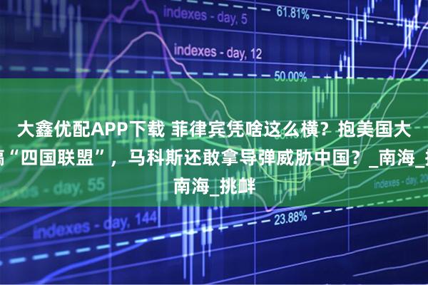 大鑫优配APP下载 菲律宾凭啥这么横？抱美国大腿搞“四国联盟”，马科斯还敢拿导弹威胁中国？_南海_挑衅