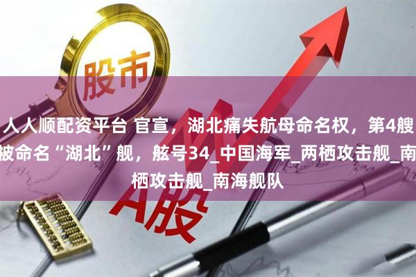 人人顺配资平台 官宣，湖北痛失航母命名权，第4艘075，被命名“湖北”舰，舷号34_中国海军_两栖攻击舰_南海舰队