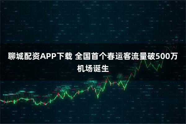 聊城配资APP下载 全国首个春运客流量破500万机场诞生