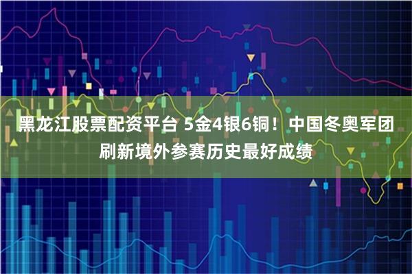 黑龙江股票配资平台 5金4银6铜！中国冬奥军团刷新境外参赛历史最好成绩