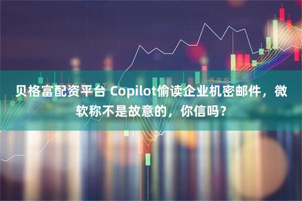 贝格富配资平台 Copilot偷读企业机密邮件，微软称不是故意的，你信吗？