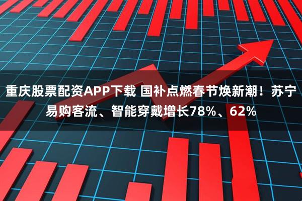 重庆股票配资APP下载 国补点燃春节焕新潮！苏宁易购客流、智能穿戴增长78%、62%