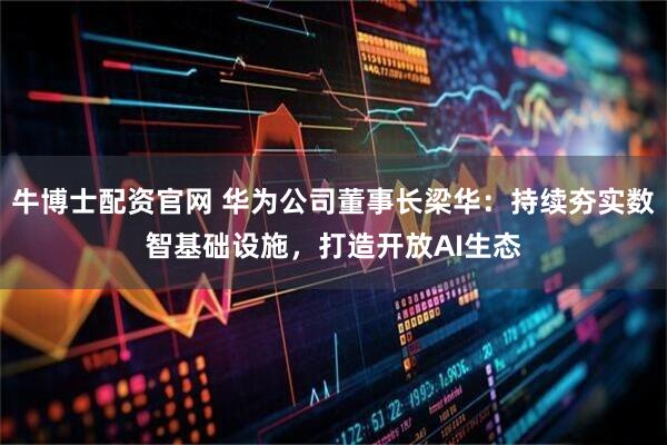 牛博士配资官网 华为公司董事长梁华：持续夯实数智基础设施，打造开放AI生态