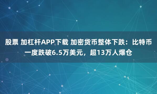 股票 加杠杆APP下载 加密货币整体下跌：比特币一度跌破6.5万美元，超13万人爆仓