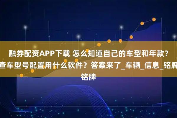 融券配资APP下载 怎么知道自己的车型和年款？查车型号配置用什么软件？答案来了_车辆_信息_铭牌