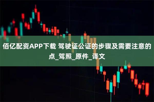 佰亿配资APP下载 驾驶证公证的步骤及需要注意的点_驾照_原件_译文