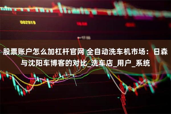 股票账户怎么加杠杆官网 全自动洗车机市场：日森与沈阳车博客的对比_洗车店_用户_系统