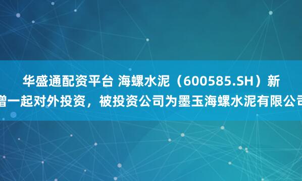 华盛通配资平台 海螺水泥（600585.SH）新增一起对外投资，被投资公司为墨玉海螺水泥有限公司