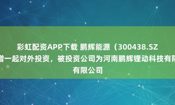 彩虹配资APP下载 鹏辉能源（300438.SZ）新增一起对外投资，被投资公司为河南鹏辉锂动科技有限公司