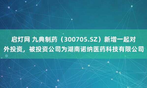 启灯网 九典制药（300705.SZ）新增一起对外投资，被投资公司为湖南诺纳医药科技有限公司