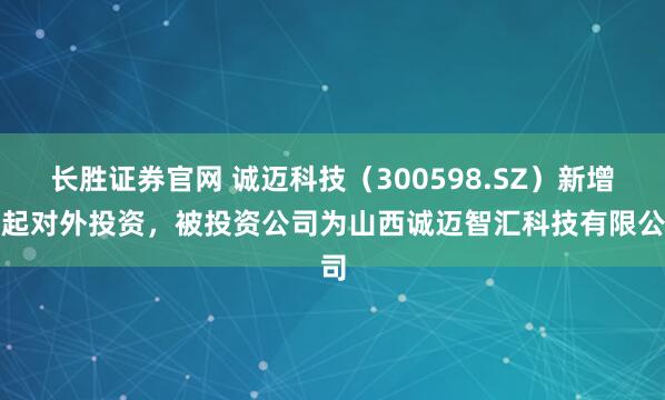 长胜证券官网 诚迈科技（300598.SZ）新增一起对外投资，被投资公司为山西诚迈智汇科技有限公司