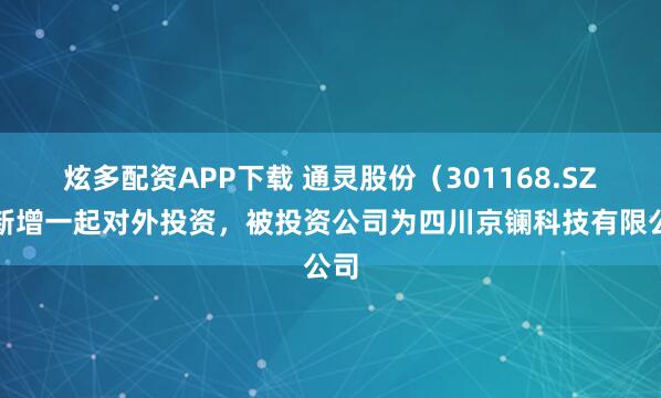 炫多配资APP下载 通灵股份（301168.SZ）新增一起对外投资，被投资公司为四川京镧科技有限公司