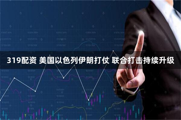319配资 美国以色列伊朗打仗 联合打击持续升级