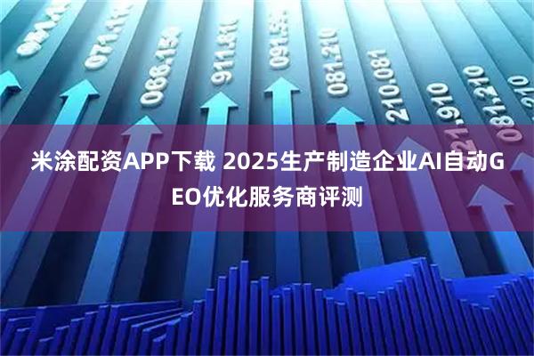 米涂配资APP下载 2025生产制造企业AI自动GEO优化服务商评测