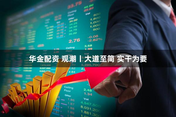 华金配资 观潮丨大道至简 实干为要