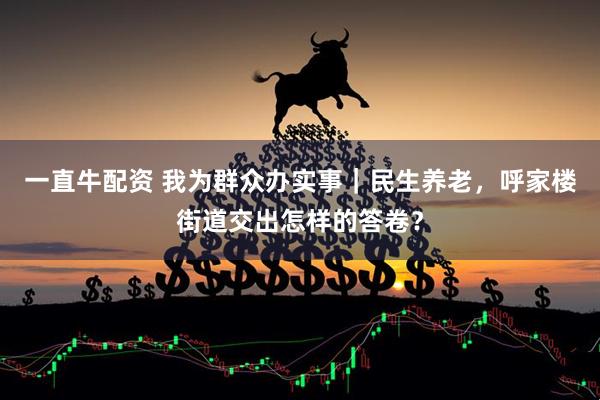 一直牛配资 我为群众办实事｜民生养老，呼家楼街道交出怎样的答卷？