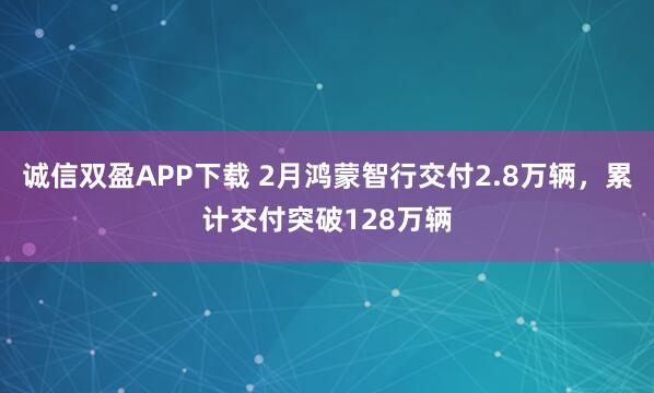 诚信双盈APP下载 2月鸿蒙智行交付2.8万辆，累计交付突破128万辆