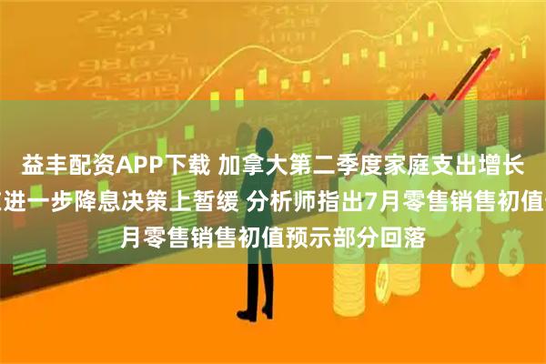 益丰配资APP下载 加拿大第二季度家庭支出增长或使加央行在进一步降息决策上暂缓 分析师指出7月零售销售初值预示部分回落