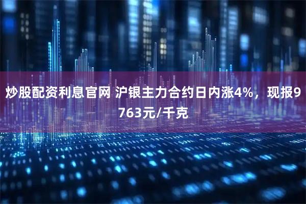 炒股配资利息官网 沪银主力合约日内涨4%，现报9763元/千克