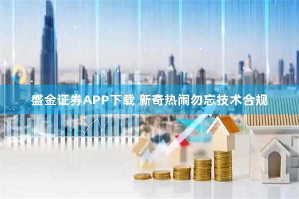盛金证券APP下载 新奇热闹勿忘技术合规