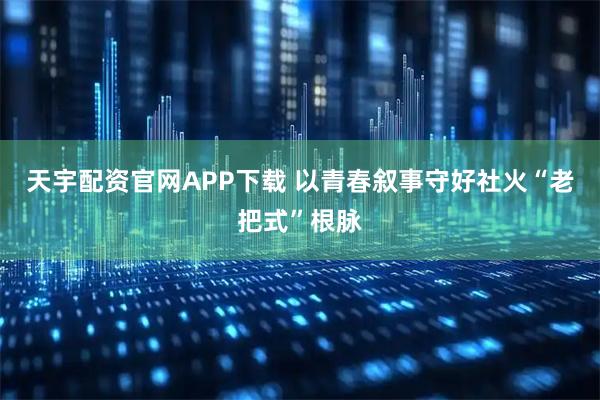 天宇配资官网APP下载 以青春叙事守好社火“老把式”根脉