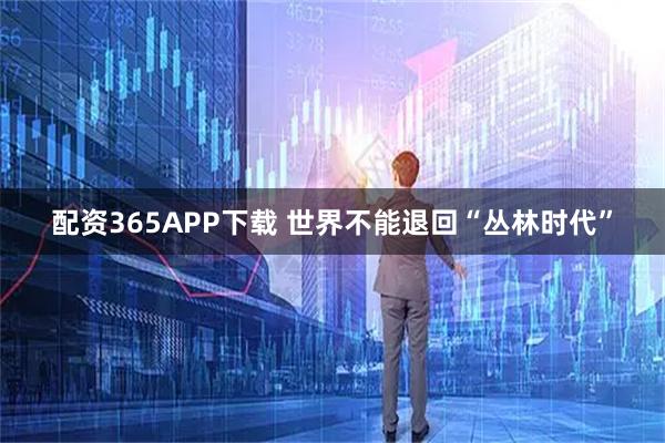 配资365APP下载 世界不能退回“丛林时代”