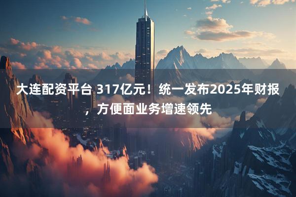大连配资平台 317亿元！统一发布2025年财报，方便面业务增速领先