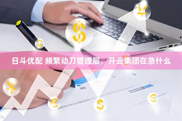 日斗优配 频繁动刀管理层，开云集团在急什么