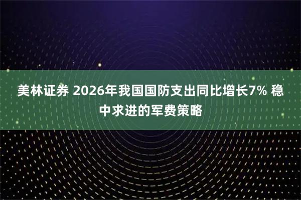 美林证券 2026年我国国防支出同比增长7% 稳中求进的军费策略