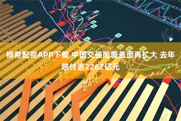 楠希配资APP下载 中国交强险覆盖面再扩大 去年赔付逾2262亿元