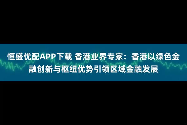 恒盛优配APP下载 香港业界专家：香港以绿色金融创新与枢纽优势引领区域金融发展