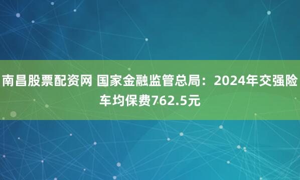 南昌股票配资网 国家金融监管总局：2024年交强险车均保费762.5元