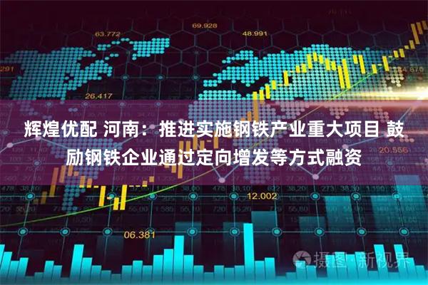 辉煌优配 河南：推进实施钢铁产业重大项目 鼓励钢铁企业通过定向增发等方式融资