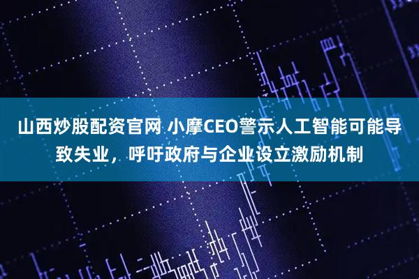 山西炒股配资官网 小摩CEO警示人工智能可能导致失业，呼吁政府与企业设立激励机制