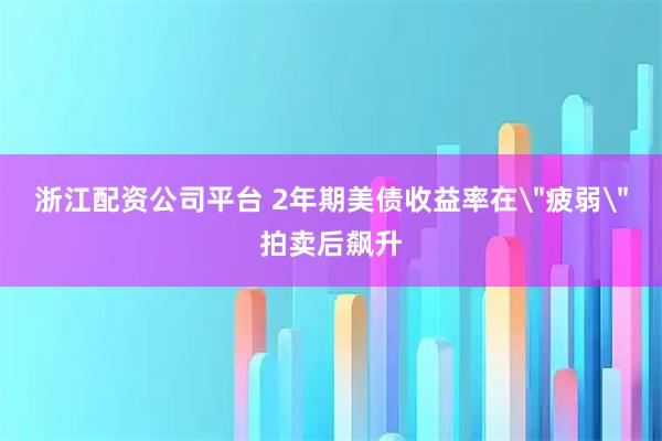 浙江配资公司平台 2年期美债收益率在